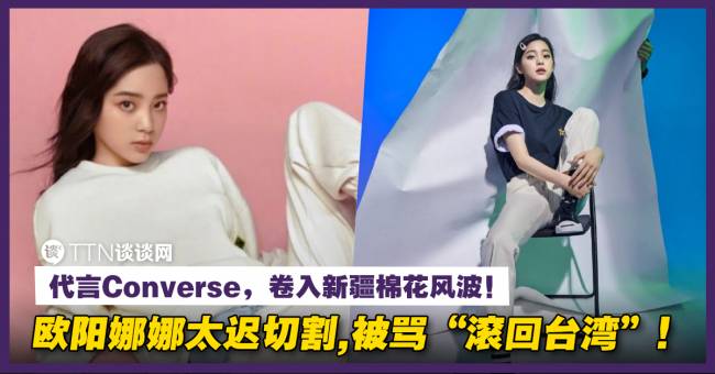 代言Converse，卷入新疆棉花风波！欧阳娜娜太迟切割，被骂“滚回台湾”！ | TTN 谈谈网